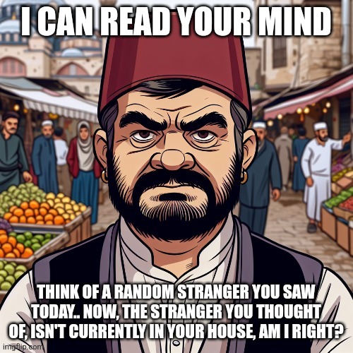 ai richard | I CAN READ YOUR MIND; THINK OF A RANDOM STRANGER YOU SAW TODAY.. NOW, THE STRANGER YOU THOUGHT OF, ISN'T CURRENTLY IN YOUR HOUSE, AM I RIGHT? | image tagged in ai richard | made w/ Imgflip meme maker