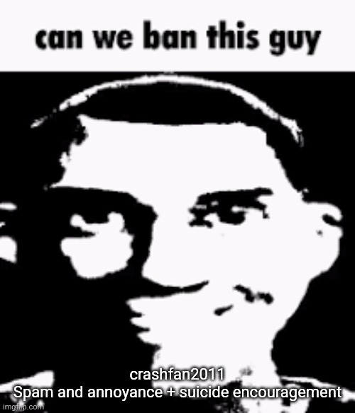 Can we ban this guy | crashfan2011
Spam and annoyance + suicide encouragement | image tagged in can we ban this guy | made w/ Imgflip meme maker