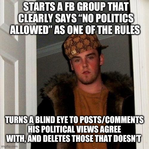 Scumbag Steve | STARTS A FB GROUP THAT CLEARLY SAYS “NO POLITICS ALLOWED” AS ONE OF THE RULES; TURNS A BLIND EYE TO POSTS/COMMENTS HIS POLITICAL VIEWS AGREE WITH, AND DELETES THOSE THAT DOESN’T | image tagged in memes,scumbag steve | made w/ Imgflip meme maker