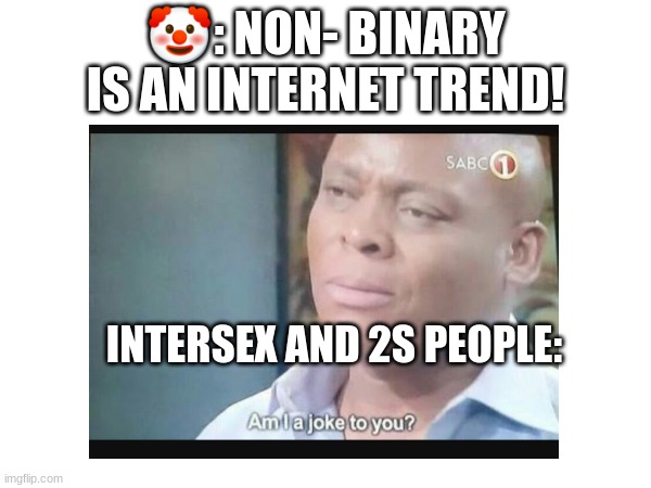 y'all have to stop w this nonsense | 🤡: NON- BINARY IS AN INTERNET TREND! INTERSEX AND 2S PEOPLE: | image tagged in am i a joke to you,lgbtq,2spride,notpolitical | made w/ Imgflip meme maker