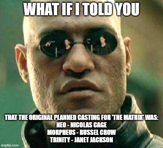 What if i told you | WHAT IF I TOLD YOU; THAT THE ORIGINAL PLANNED CASTING FOR 'THE MATRIX' WAS:
NEO - NICOLAS CAGE
MORPHEUS - RUSSEL CROW
TRINITY - JANET JACKSON | image tagged in what if i told you | made w/ Imgflip meme maker