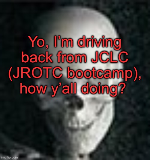 . | Yo, I’m driving back from JCLC (JROTC bootcamp), how y’all doing? | image tagged in skull | made w/ Imgflip meme maker