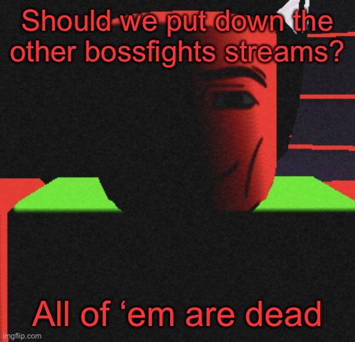Guh | Should we put down the other bossfights streams? All of ‘em are dead | image tagged in guh | made w/ Imgflip meme maker