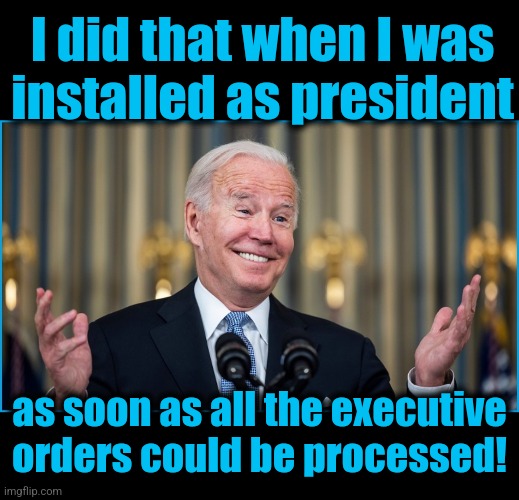 I did that when I was
installed as president as soon as all the executive
orders could be processed! | image tagged in blank black | made w/ Imgflip meme maker