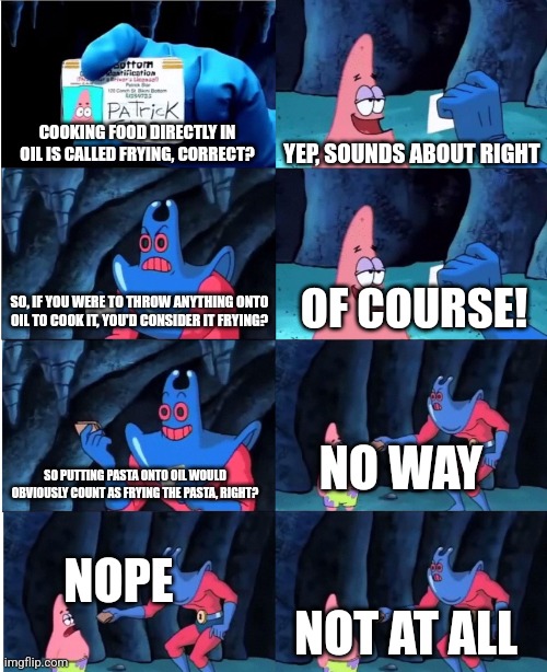 Patrick Star and Man Ray | COOKING FOOD DIRECTLY IN OIL IS CALLED FRYING, CORRECT? YEP, SOUNDS ABOUT RIGHT; OF COURSE! SO, IF YOU WERE TO THROW ANYTHING ONTO OIL TO COOK IT, YOU'D CONSIDER IT FRYING? NO WAY; SO PUTTING PASTA ONTO OIL WOULD OBVIOUSLY COUNT AS FRYING THE PASTA, RIGHT? NOPE; NOT AT ALL | image tagged in patrick star and man ray | made w/ Imgflip meme maker