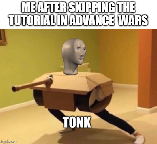the tutorial was boring | ME AFTER SKIPPING THE TUTORIAL IN ADVANCE  WARS | image tagged in tonk | made w/ Imgflip meme maker