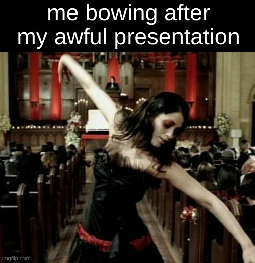 me bowing after my awful presentation | image tagged in helena,school,presentation,we have a week left,and we're still doing stuff,kill me | made w/ Imgflip meme maker