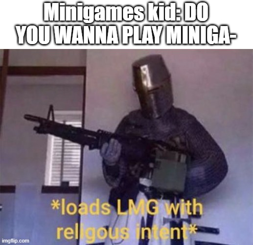 Is this relatable? | Minigames kid: DO YOU WANNA PLAY MINIGA- | image tagged in loads lmg with religious intent | made w/ Imgflip meme maker