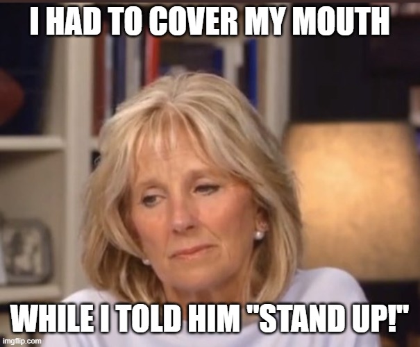 Jill Biden meme | I HAD TO COVER MY MOUTH WHILE I TOLD HIM "STAND UP!" | image tagged in jill biden meme | made w/ Imgflip meme maker