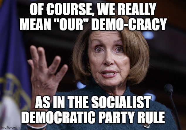 Good old Nancy Pelosi | OF COURSE, WE REALLY MEAN "OUR" DEMO-CRACY AS IN THE SOCIALIST DEMOCRATIC PARTY RULE | image tagged in good old nancy pelosi | made w/ Imgflip meme maker