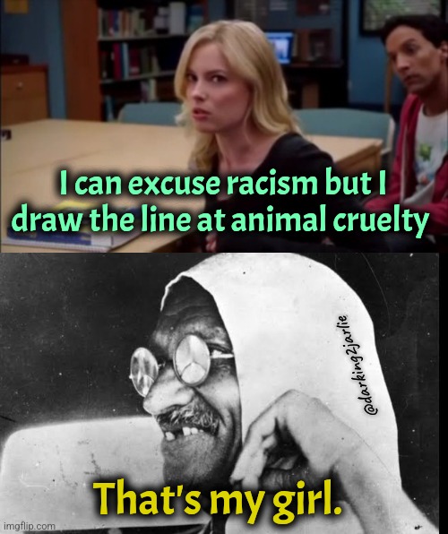 Viva La Racism! | I can excuse racism but I draw the line at animal cruelty; @darking2jarlie; That's my girl. | image tagged in i can excuse racism but i draw the line at animal cruelty,gandhi,racism,animal rights | made w/ Imgflip meme maker