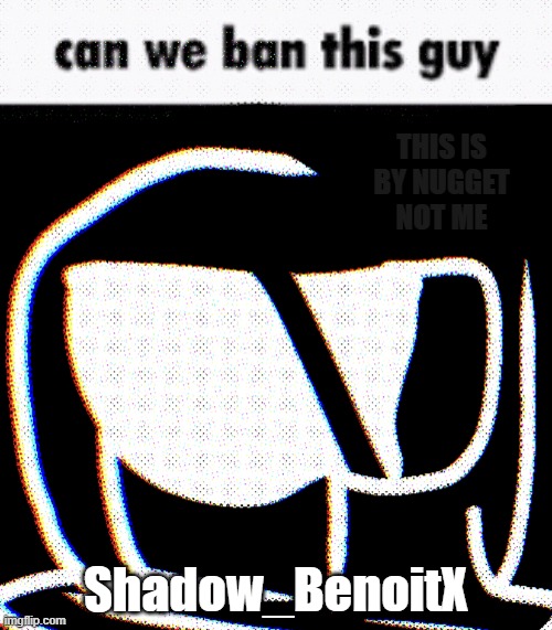 Can We Ban This Guy Phantom | THIS IS BY NUGGET NOT ME; Shadow_BenoitX | image tagged in can we ban this guy phantom | made w/ Imgflip meme maker