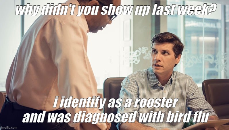 Bird flu | why didn't you show up last week? i identify as a rooster and was diagnosed with bird flu | image tagged in boss and employee,bird flu,gender identity | made w/ Imgflip meme maker