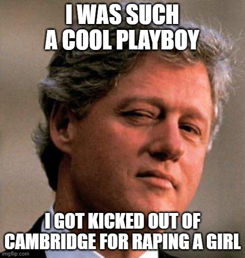 Bill Clinton Wink | I WAS SUCH A COOL PLAYBOY I GOT KICKED OUT OF CAMBRIDGE FOR RAPING A GIRL | image tagged in bill clinton wink | made w/ Imgflip meme maker
