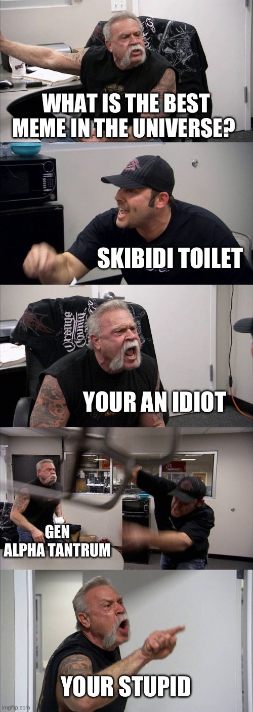 American Chopper Argument Meme | WHAT IS THE BEST MEME IN THE UNIVERSE? SKIBIDI TOILET; YOUR AN IDIOT; GEN ALPHA TANTRUM; YOUR STUPID | image tagged in memes,american chopper argument | made w/ Imgflip meme maker