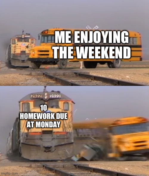 Sa | ME ENJOYING THE WEEKEND; 10 HOMEWORK DUE AT MONDAY | image tagged in a train hitting a school bus | made w/ Imgflip meme maker