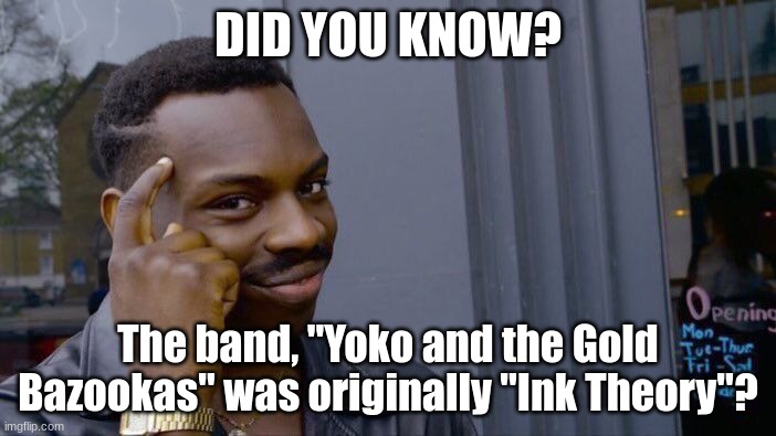 I never knew. (Pearlfan note: this isn't true, it's a side project by one member of Ink Theory named Yoko) | DID YOU KNOW? The band, "Yoko and the Gold Bazookas" was originally "Ink Theory"? | image tagged in memes,roll safe think about it | made w/ Imgflip meme maker