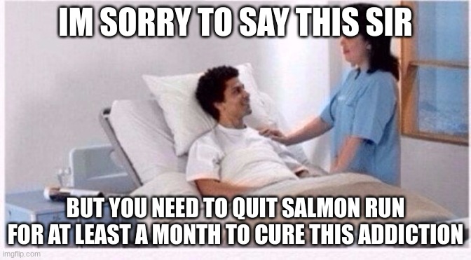 sir you have been in coma | IM SORRY TO SAY THIS SIR BUT YOU NEED TO QUIT SALMON RUN FOR AT LEAST A MONTH TO CURE THIS ADDICTION | image tagged in sir you have been in coma | made w/ Imgflip meme maker