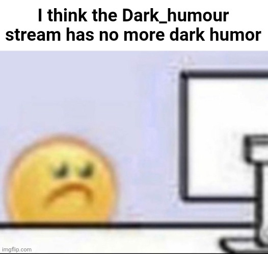 The stream is just filled with unfunny dark stuff, and sometimes darking2jarlie posting unfunny austrian painter memes | I think the Dark_humour stream has no more dark humor | made w/ Imgflip meme maker