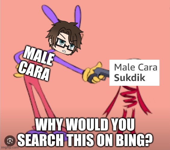 Male Cara sukwhat? | MALE CARA; WHY WOULD YOU SEARCH THIS ON BING? | image tagged in pop up school 2,pus2,male cara,jax is gonna shoot gangle,microsoft bing,bing | made w/ Imgflip meme maker