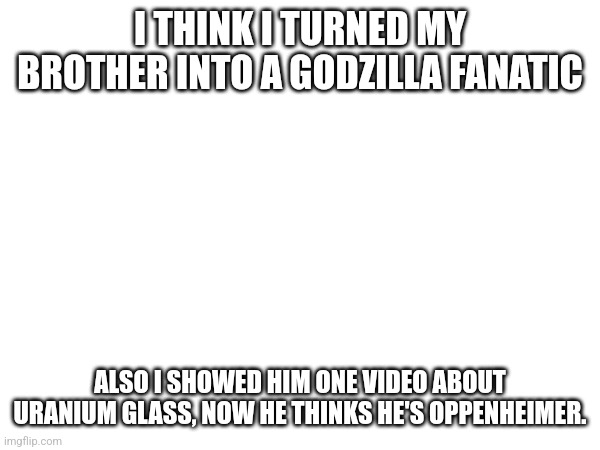 Bro is NOT a physicist | I THINK I TURNED MY BROTHER INTO A GODZILLA FANATIC; ALSO I SHOWED HIM ONE VIDEO ABOUT URANIUM GLASS, NOW HE THINKS HE'S OPPENHEIMER. | made w/ Imgflip meme maker