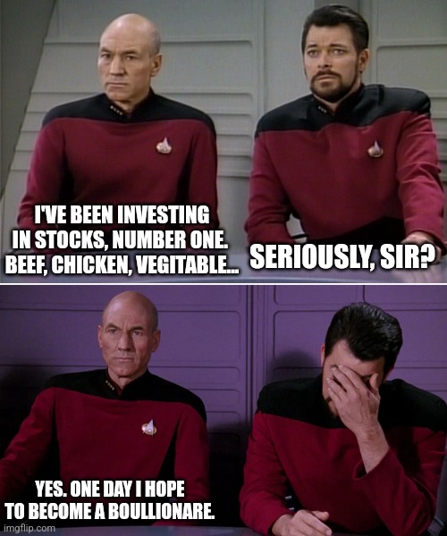 Dad jokes of the week | I'VE BEEN INVESTING IN STOCKS, NUMBER ONE.  BEEF, CHICKEN, VEGITABLE... SERIOUSLY, SIR? YES. ONE DAY I HOPE TO BECOME A BOULLIONARE. | image tagged in picard riker listening to a pun | made w/ Imgflip meme maker