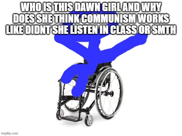 My third template | WHO IS THIS DAWN GIRL AND WHY DOES SHE THINK COMMUNISM WORKS LIKE DIDNT SHE LISTEN IN CLASS OR SMTH | image tagged in my third template | made w/ Imgflip meme maker