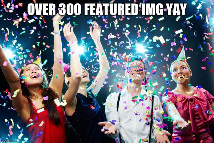 Yay | OVER 300 FEATURED IMG YAY | image tagged in party time,yay,yay it's friday | made w/ Imgflip meme maker