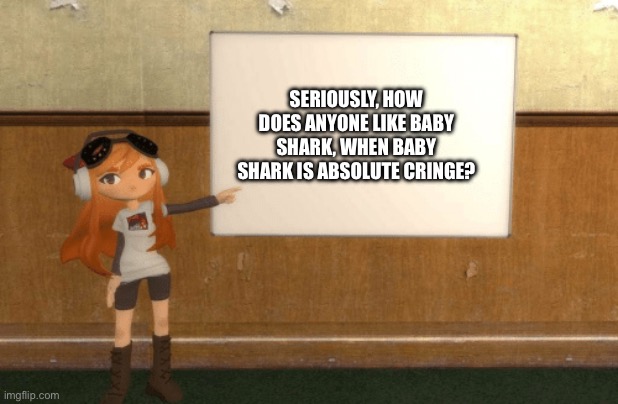 Baby shark is cringe | SERIOUSLY, HOW DOES ANYONE LIKE BABY SHARK, WHEN BABY SHARK IS ABSOLUTE CRINGE? | image tagged in smg4s meggy pointing at board | made w/ Imgflip meme maker