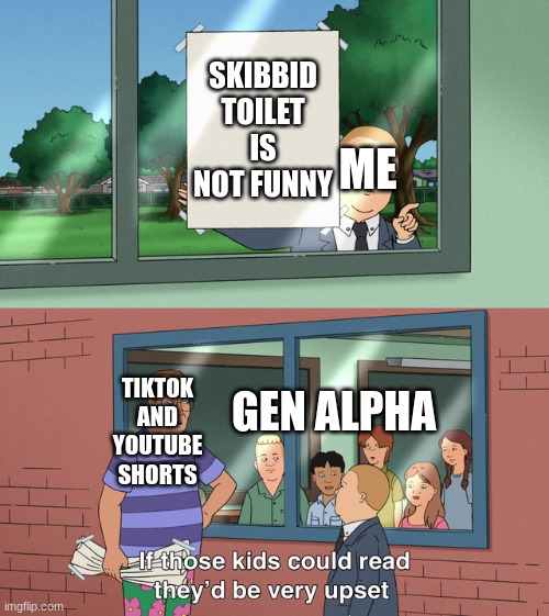 If those kids could read they'd be very upset | SKIBBID TOILET IS NOT FUNNY; ME; TIKTOK AND YOUTUBE SHORTS; GEN ALPHA | image tagged in if those kids could read they'd be very upset | made w/ Imgflip meme maker