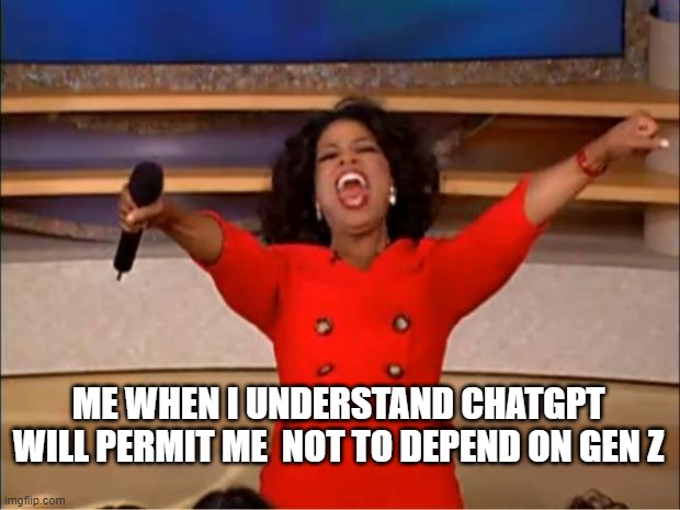 Oprah You Get A | ME WHEN I UNDERSTAND CHATGPT WILL PERMIT ME  NOT TO DEPEND ON GEN Z | image tagged in memes,oprah you get a | made w/ Imgflip meme maker