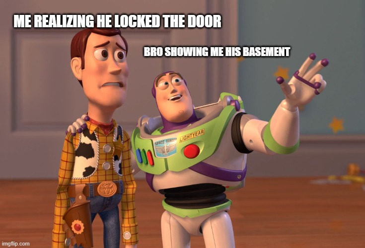 Me FR | ME REALIZING HE LOCKED THE DOOR; BRO SHOWING ME HIS BASEMENT | image tagged in memes,x x everywhere,basement,funny,kidnapping | made w/ Imgflip meme maker