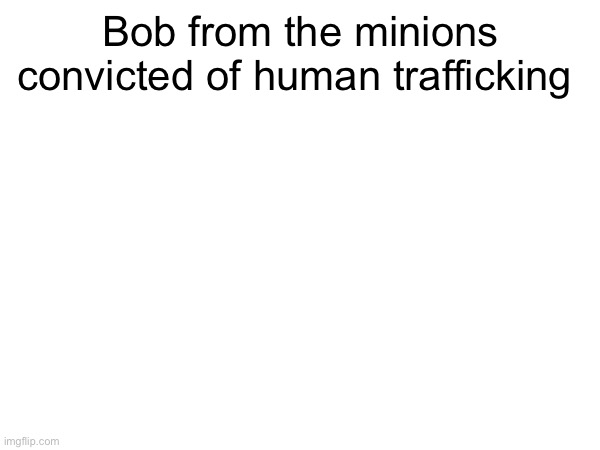 Bob from the minions convicted of human trafficking | made w/ Imgflip meme maker