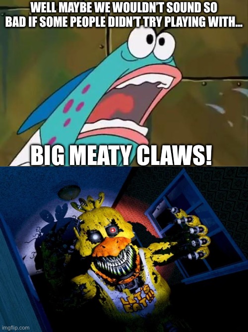 BIG WITHERED CLAWS | WELL MAYBE WE WOULDN’T SOUND SO BAD IF SOME PEOPLE DIDN’T TRY PLAYING WITH…; BIG MEATY CLAWS! | image tagged in big meaty claw | made w/ Imgflip meme maker