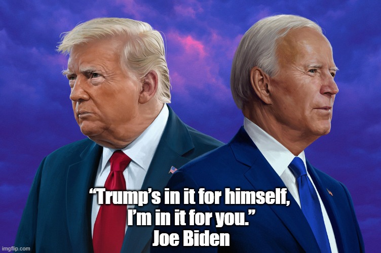 Trump Is In It For Himself. I'm In It For You. | “Trump’s in it for himself, 
I’m in it for you.”
Joe Biden | image tagged in biden,trump,the core of the november presidential election,solipism,egotism,self seeking self aggrandizement | made w/ Imgflip meme maker