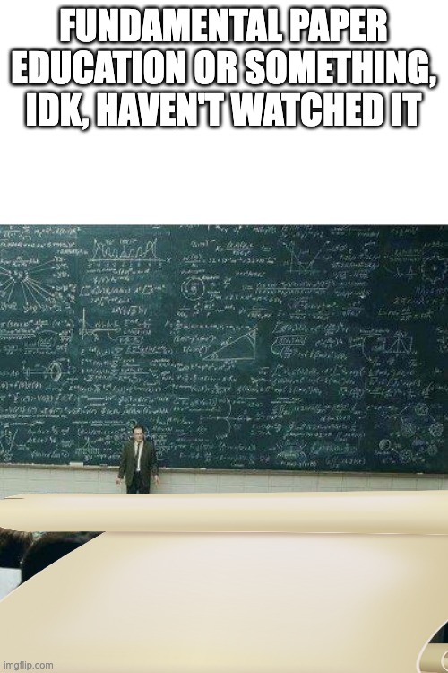 School | FUNDAMENTAL PAPER EDUCATION OR SOMETHING, IDK, HAVEN'T WATCHED IT | image tagged in school | made w/ Imgflip meme maker