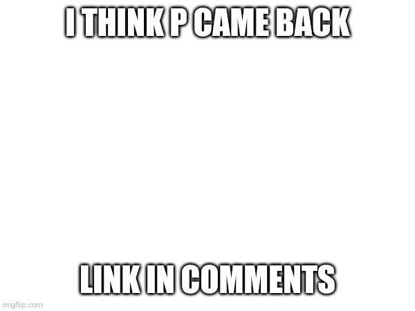 I THINK P CAME BACK; LINK IN COMMENTS | made w/ Imgflip meme maker