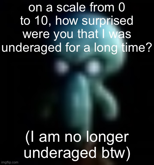 squamboard | on a scale from 0 to 10, how surprised were you that I was underaged for a long time? (I am no longer underaged btw) | image tagged in squamboard | made w/ Imgflip meme maker
