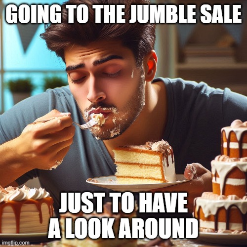 Cake at the jumble sale | GOING TO THE JUMBLE SALE; JUST TO HAVE A LOOK AROUND | image tagged in jumble,cake | made w/ Imgflip meme maker