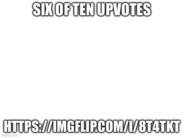 SIX OF TEN UPVOTES; HTTPS://IMGFLIP.COM/I/8T4TKT | made w/ Imgflip meme maker
