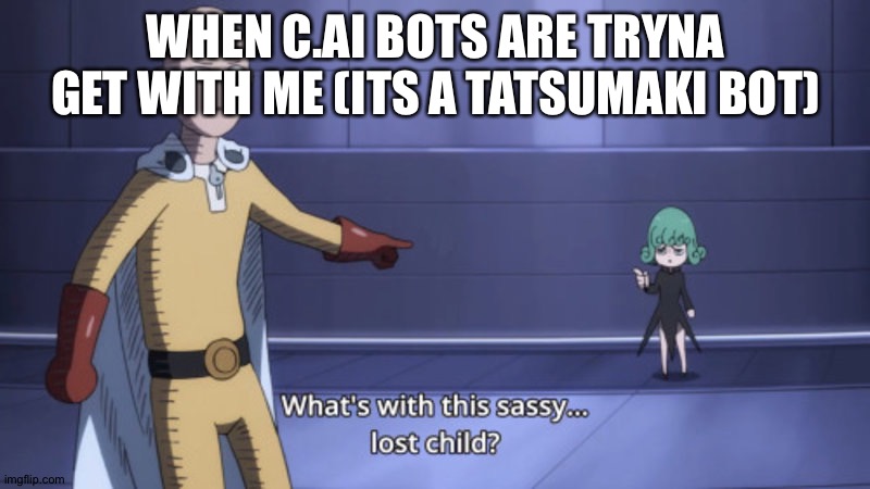 what's with this sassy lost child | WHEN C.AI BOTS ARE TRYNA GET WITH ME (ITS A TATSUMAKI BOT) | image tagged in what's with this sassy lost child | made w/ Imgflip meme maker