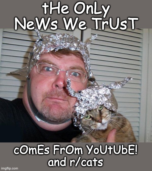 tin foil hat | tHe OnLy NeWs We TrUsT cOmEs FrOm YoUtUbE!
and r/cats | image tagged in tin foil hat | made w/ Imgflip meme maker