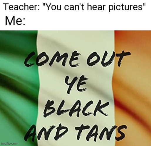 Tell her how IRA made you run like hell away | image tagged in you can't hear pictures,come out ye black and tans,and come fight me like a man | made w/ Imgflip meme maker