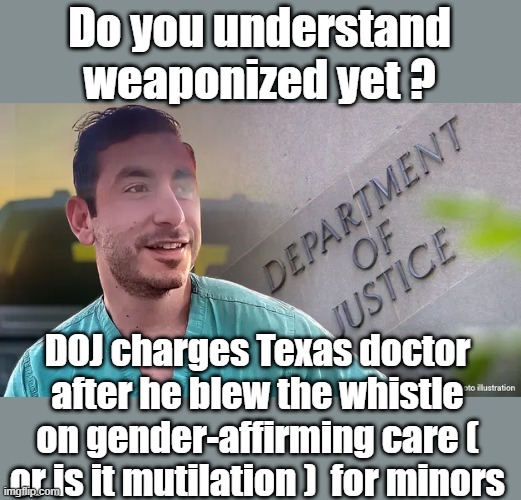 They've moved way beyond calling Ivermetcin " HorsePaste " Now | Do you understand weaponized yet ? DOJ charges Texas doctor after he blew the whistle on gender-affirming care ( or is it mutilation )  for minors | made w/ Imgflip meme maker