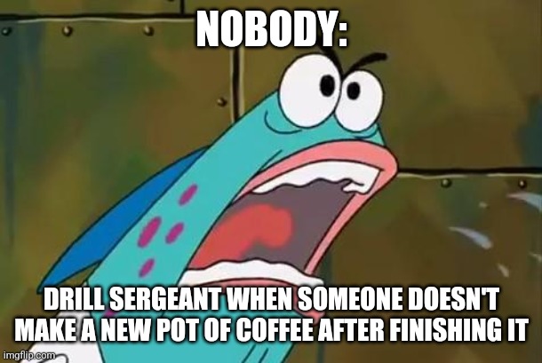 Make a new pot after finishing!!! | NOBODY:; DRILL SERGEANT WHEN SOMEONE DOESN'T MAKE A NEW POT OF COFFEE AFTER FINISHING IT | image tagged in big meaty claw,military,coffee,coffee addict,jpfan102504 | made w/ Imgflip meme maker