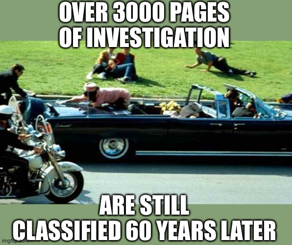 JFK Kennedy assassination Zapruder film | OVER 3000 PAGES OF INVESTIGATION ARE STILL CLASSIFIED 60 YEARS LATER | image tagged in jfk kennedy assassination zapruder film | made w/ Imgflip meme maker