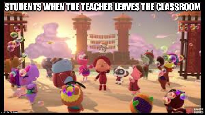 acnh dance party | STUDENTS WHEN THE TEACHER LEAVES THE CLASSROOM | image tagged in acnh dance party | made w/ Imgflip meme maker