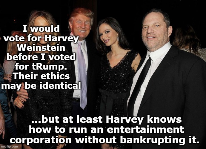 Trump & Weinstein | I would vote for Harvey Weinstein before I voted for tRump. Their ethics may be identical; ...but at least Harvey knows how to run an entertainment corporation without bankrupting it. | image tagged in maga,donald trump approves,nevertrump,trump,basket of deplorables,presidential race | made w/ Imgflip meme maker