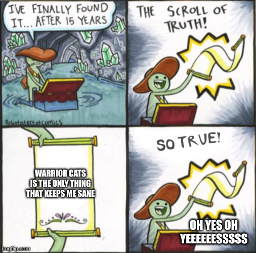 The Real Scroll Of Truth | WARRIOR CATS IS THE ONLY THING THAT KEEPS ME SANE; OH YES OH YEEEEEESSSSS | image tagged in the real scroll of truth | made w/ Imgflip meme maker