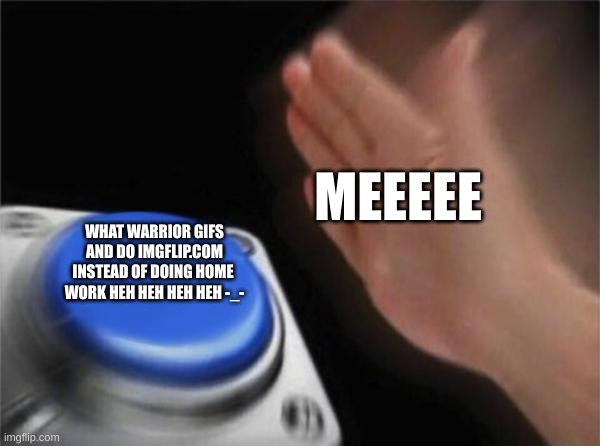 button | MEEEEE; WHAT WARRIOR GIFS AND DO IMGFLIP.COM INSTEAD OF DOING HOME  WORK HEH HEH HEH HEH -_- | image tagged in button | made w/ Imgflip meme maker